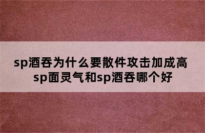 sp酒吞为什么要散件攻击加成高 sp面灵气和sp酒吞哪个好